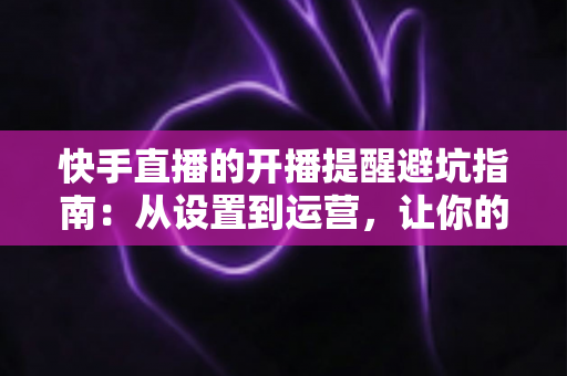快手直播的开播提醒避坑指南:从设置到运营,让你的直播场场不缺席 快手直播的开播提醒避坑指南:从设置到运营,让你的直播场场不缺席