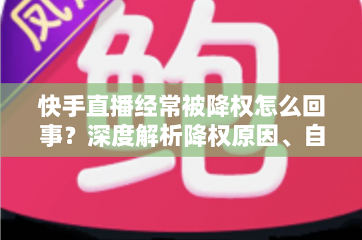 快手直播经常被降权怎么回事?深度解析降权原因、自查方法与恢复技巧 快手直播经常被降权怎么回事?深度解析降权原因、自查方法与恢复技巧