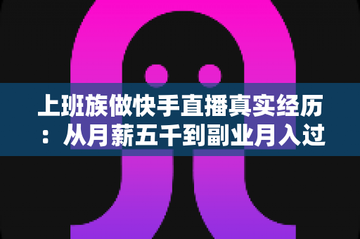 上班族做快手直播真实经历:从月薪五千到副业月入过万,一个普通打工人的三年逆袭自述 上班族做快手直播真实经历:从月薪五千到副业月入过万,一个普通打工人的三年逆袭自述