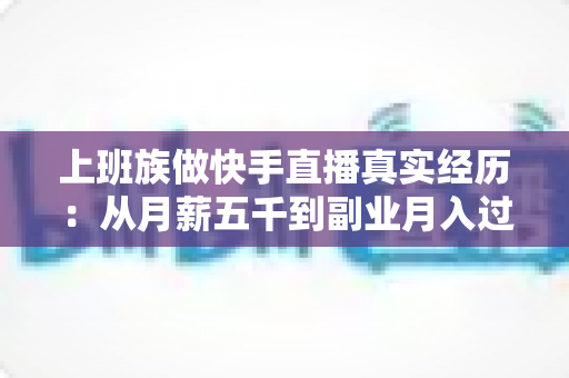 上班族做快手直播真实经历:从月薪五千到副业月入过万,一个普通打工人的三年逆袭自述 上班族做快手直播真实经历:从月薪五千到副业月入过万,一个普通打工人的三年逆袭自述