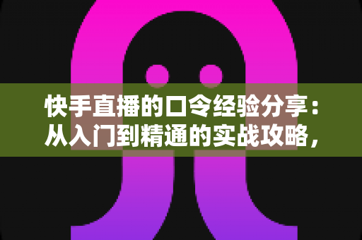快手直播的口令经验分享:从入门到精通的实战攻略,帮你快速玩转直播间口令福利与互动增长 快手直播的口令经验分享:从入门到精通的实战攻略,帮你快速玩转直播间口令福利与互动增长