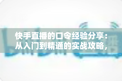 快手直播的口令经验分享:从入门到精通的实战攻略,帮你快速玩转直播间口令福利与互动增长 快手直播的口令经验分享:从入门到精通的实战攻略,帮你快速玩转直播间口令福利与互动增长