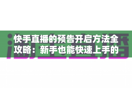 快手直播的预告开启方法全攻略:新手也能快速上手的人气提升实战指南 快手直播的预告开启方法全攻略:新手也能快速上手的人气提升实战指南