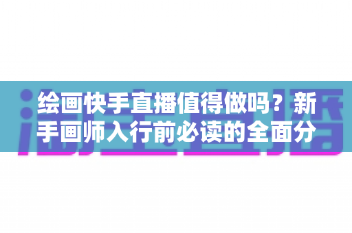 绘画快手直播值得做吗？新手画师入行前必读的全面分析与实操指南