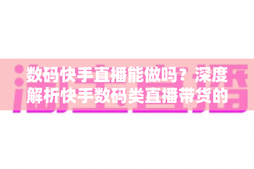 数码快手直播能做吗?深度解析快手数码类直播带货的机会、门槛与实操全攻略 数码快手直播能做吗?深度解析快手数码类直播带货的机会、门槛与实操全攻略