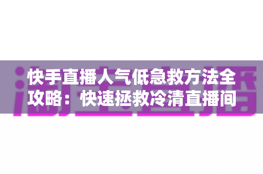 快手直播人气低急救方法全攻略:快速拯救冷清直播间的实用指南 快手直播人气低急救方法全攻略:快速拯救冷清直播间的实用指南