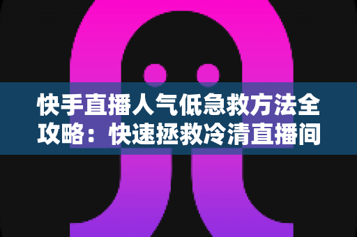 快手直播人气低急救方法全攻略:快速拯救冷清直播间的实用指南 快手直播人气低急救方法全攻略:快速拯救冷清直播间的实用指南