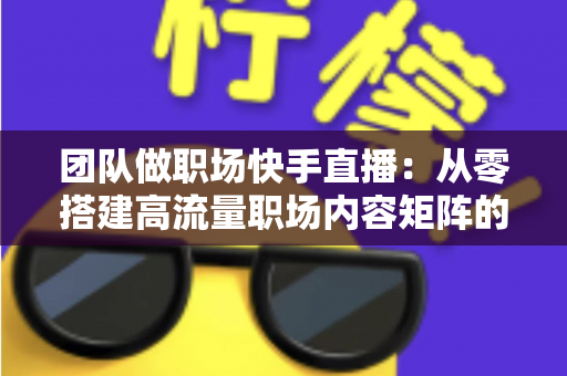 团队做职场快手直播:从零搭建高流量职场内容矩阵的实战指南 团队做职场快手直播:从零搭建高流量职场内容矩阵的实战指南