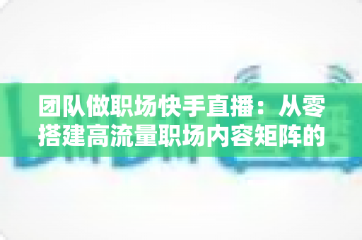 团队做职场快手直播:从零搭建高流量职场内容矩阵的实战指南 团队做职场快手直播:从零搭建高流量职场内容矩阵的实战指南