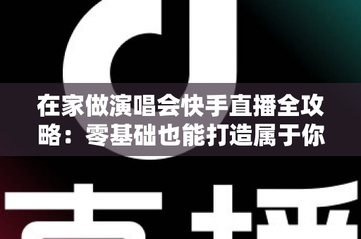 在家做演唱会快手直播全攻略:零基础也能打造属于你的个人音乐舞台 在家做演唱会快手直播全攻略:零基础也能打造属于你的个人音乐舞台