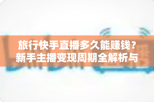 旅行快手直播多久能赚钱?新手主播变现周期全解析与快速赚钱实用指南 旅行快手直播多久能赚钱?新手主播变现周期全解析与快速赚钱实用指南