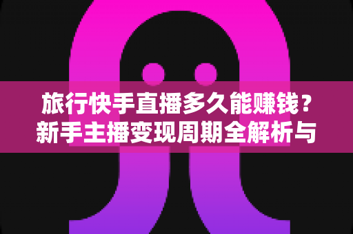 旅行快手直播多久能赚钱?新手主播变现周期全解析与快速赚钱实用指南 旅行快手直播多久能赚钱?新手主播变现周期全解析与快速赚钱实用指南