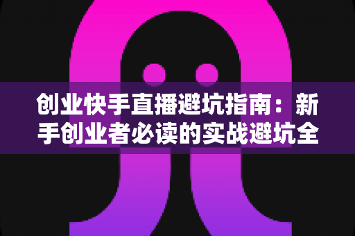创业快手直播避坑指南:新手创业者必读的实战避坑全攻略 创业快手直播避坑指南:新手创业者必读的实战避坑全攻略