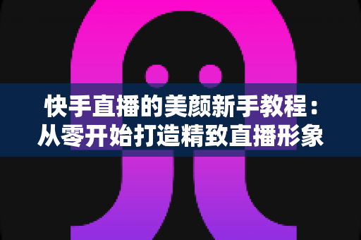 快手直播的美颜新手教程:从零开始打造精致直播形象的完整指南 快手直播的美颜新手教程:从零开始打造精致直播形象的完整指南