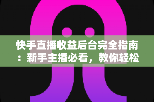 快手直播收益后台完全指南:新手主播必看,教你轻松查看、管理与提升直播收入 快手直播收益后台完全指南:新手主播必看,教你轻松查看、管理与提升直播收入