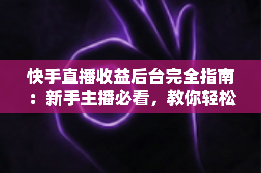 快手直播收益后台完全指南:新手主播必看,教你轻松查看、管理与提升直播收入 快手直播收益后台完全指南:新手主播必看,教你轻松查看、管理与提升直播收入