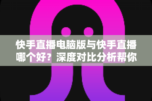 快手直播电脑版与快手直播哪个好?深度对比分析帮你选出最适合自己的开播方案 快手直播电脑版与快手直播哪个好?深度对比分析帮你选出最适合自己的开播方案