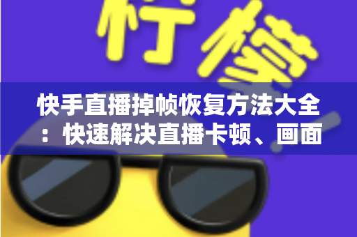 快手直播掉帧恢复方法大全：快速解决直播卡顿、画面卡死的实用修复指南