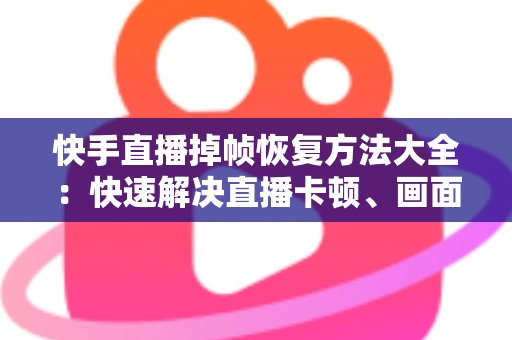 快手直播掉帧恢复方法大全：快速解决直播卡顿、画面卡死的实用修复指南