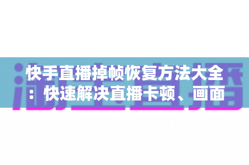 快手直播掉帧恢复方法大全：快速解决直播卡顿、画面卡死的实用修复指南