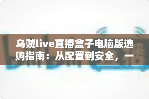 乌贼live直播盒子电脑版选购指南:从配置到安全,一篇帮你搞定 乌贼live直播盒子电脑版选购指南:从配置到安全,一篇帮你搞定