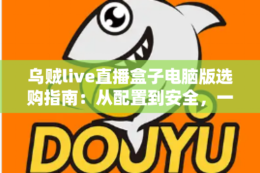 乌贼live直播盒子电脑版选购指南：从配置到安全，一篇帮你搞定