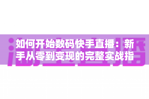 如何开始数码快手直播：新手从零到变现的完整实战指南
