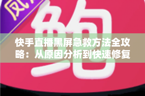 快手直播黑屏急救方法全攻略：从原因分析到快速修复的完整指南