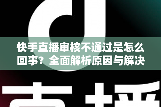快手直播审核不通过是怎么回事？全面解析原因与解决方案，助你快速过审开播