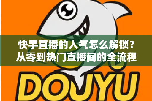 快手直播的人气怎么解锁？从零到热门直播间的全流程实战指南