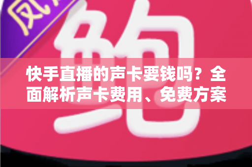 快手直播的声卡要钱吗？全面解析声卡费用、免费方案与选购避坑指南