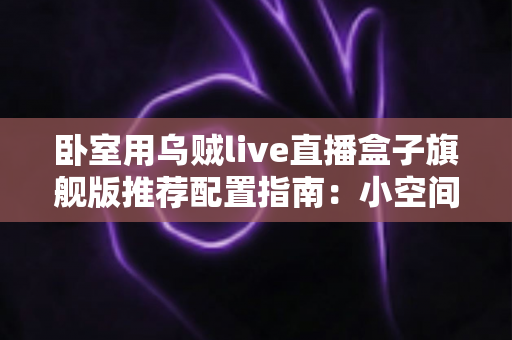 卧室用乌贼live直播盒子旗舰版推荐配置指南:小空间打造沉浸式观影与直播体验的智能影音方案 卧室用乌贼live直播盒子旗舰版推荐配置指南:小空间打造沉浸式观影与直播体验的智能影音方案