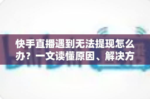 快手直播遇到无法提现怎么办?一文读懂原因、解决方案与预防技巧 快手直播遇到无法提现怎么办?一文读懂原因、解决方案与预防技巧