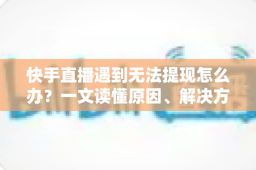 快手直播遇到无法提现怎么办?一文读懂原因、解决方案与预防技巧 快手直播遇到无法提现怎么办?一文读懂原因、解决方案与预防技巧
