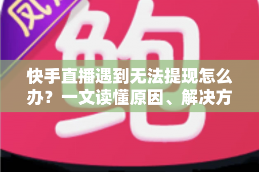 快手直播遇到无法提现怎么办?一文读懂原因、解决方案与预防技巧 快手直播遇到无法提现怎么办?一文读懂原因、解决方案与预防技巧