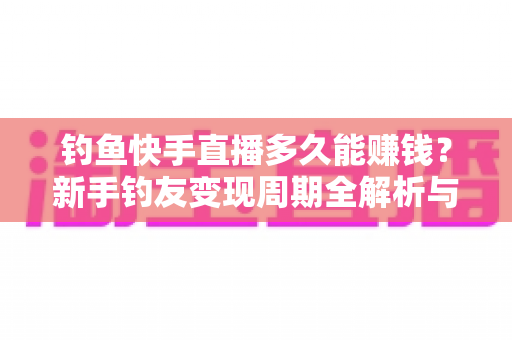 钓鱼快手直播多久能赚钱?新手钓友变现周期全解析与快速起号指南 钓鱼快手直播多久能赚钱?新手钓友变现周期全解析与快速起号指南