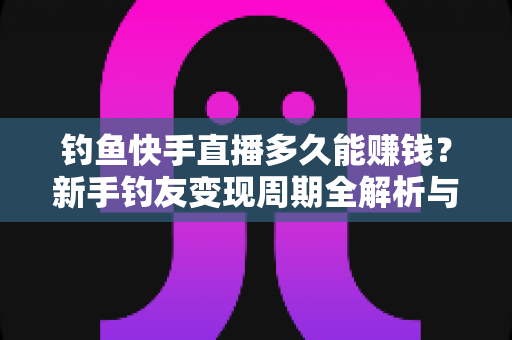 钓鱼快手直播多久能赚钱?新手钓友变现周期全解析与快速起号指南 钓鱼快手直播多久能赚钱?新手钓友变现周期全解析与快速起号指南