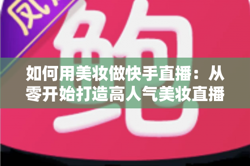 如何用美妆做快手直播:从零开始打造高人气美妆直播间的完整实战指南 如何用美妆做快手直播:从零开始打造高人气美妆直播间的完整实战指南