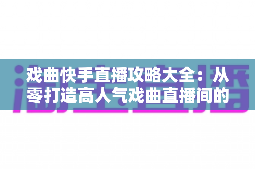 戏曲快手直播攻略大全:从零打造高人气戏曲直播间的完整指南 戏曲快手直播攻略大全:从零打造高人气戏曲直播间的完整指南