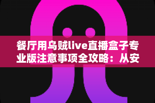 餐厅用乌贼live直播盒子专业版注意事项全攻略:从安装到运营,让您的餐厅直播专业又安心 餐厅用乌贼live直播盒子专业版注意事项全攻略:从安装到运营,让您的餐厅直播专业又安心