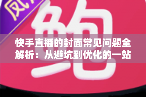 快手直播的封面常见问题全解析：从避坑到优化的一站式指南