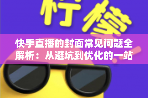 快手直播的封面常见问题全解析：从避坑到优化的一站式指南