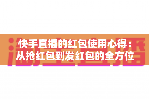 快手直播的红包使用心得:从抢红包到发红包的全方位实战指南 快手直播的红包使用心得:从抢红包到发红包的全方位实战指南