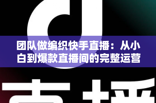 团队做编织快手直播:从小白到爆款直播间的完整运营指南 团队做编织快手直播:从小白到爆款直播间的完整运营指南