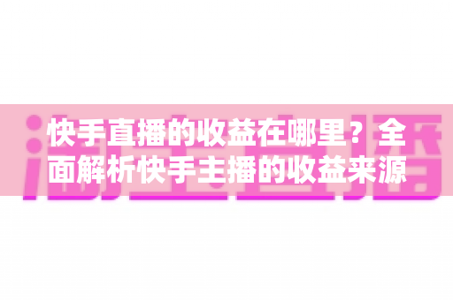 快手直播的收益在哪里?全面解析快手主播的收益来源、结算流程与提现方法 快手直播的收益在哪里?全面解析快手主播的收益来源、结算流程与提现方法