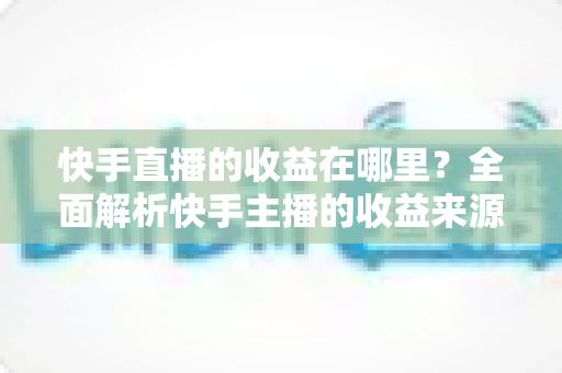 快手直播的收益在哪里?全面解析快手主播的收益来源、结算流程与提现方法 快手直播的收益在哪里?全面解析快手主播的收益来源、结算流程与提现方法