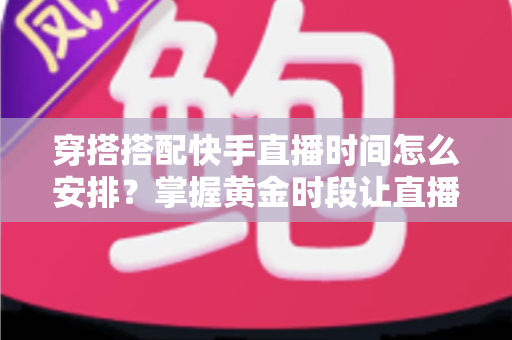 穿搭搭配快手直播时间怎么安排?掌握黄金时段让直播间人气翻倍的完整运营攻略 穿搭搭配快手直播时间怎么安排?掌握黄金时段让直播间人气翻倍的完整运营攻略