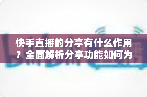 快手直播的分享有什么作用?全面解析分享功能如何为直播间带来流量、人气与商业价值 快手直播的分享有什么作用?全面解析分享功能如何为直播间带来流量、人气与商业价值