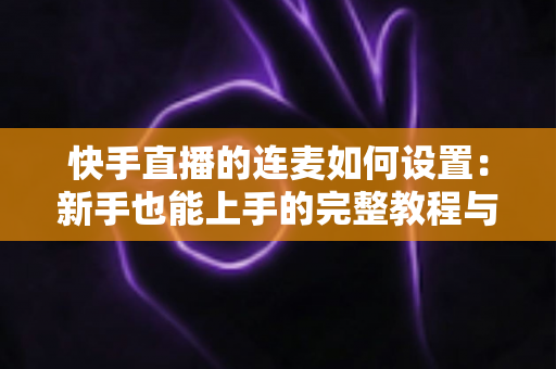 快手直播的连麦如何设置:新手也能上手的完整教程与互动涨粉秘籍 快手直播的连麦如何设置:新手也能上手的完整教程与互动涨粉秘籍