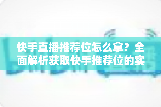 快手直播推荐位怎么拿?全面解析获取快手推荐位的实用技巧与运营策略 快手直播推荐位怎么拿?全面解析获取快手推荐位的实用技巧与运营策略